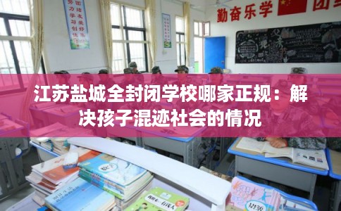 江苏盐城全封闭学校哪家正规:解决孩子混迹社会的情况 江苏盐城全封闭学校哪家正规:解决孩子混迹社会的情况