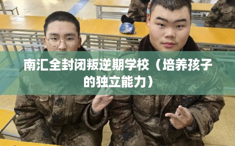 南汇全封闭叛逆期学校（培养孩子的独立能力）