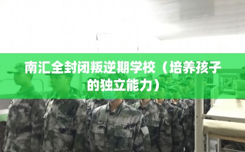南汇全封闭叛逆期学校（培养孩子的独立能力）