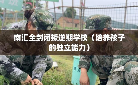 南汇全封闭叛逆期学校（培养孩子的独立能力）