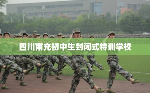 四川南充初中生封闭式特训学校