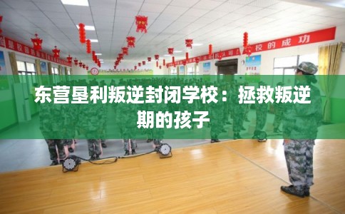 东营垦利叛逆封闭学校:拯救叛逆期的孩子 东营垦利叛逆封闭学校:拯救叛逆期的孩子