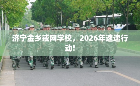 济宁金乡戒网学校,2026年速速行动! 济宁金乡戒网学校,2026年速速行动!