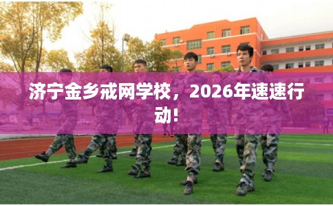 济宁金乡戒网学校，2026年速速行动!