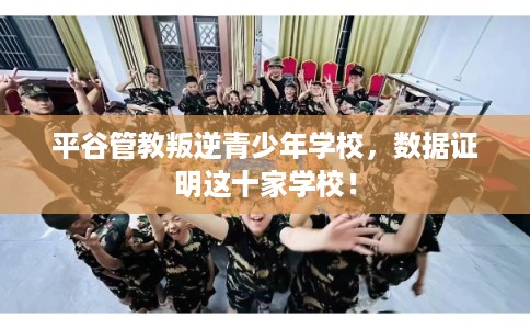 平谷管教叛逆青少年学校，数据证明这十家学校！