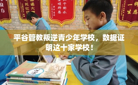 平谷管教叛逆青少年学校，数据证明这十家学校！