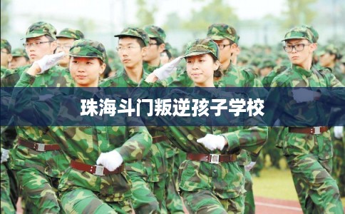 珠海斗门叛逆孩子学校