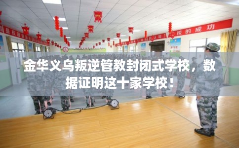 金华义乌叛逆管教封闭式学校，数据证明这十家学校！