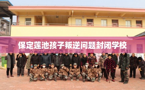 保定莲池孩子叛逆问题封闭学校