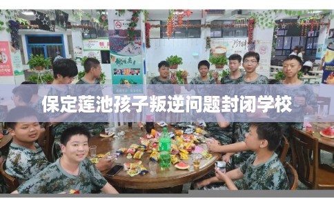 保定莲池孩子叛逆问题封闭学校