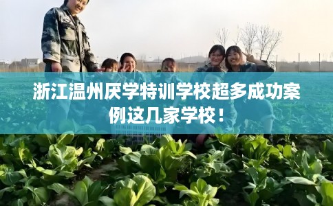 浙江温州厌学特训学校超多成功案例这几家学校！