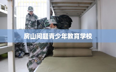 房山问题青少年教育学校 房山问题青少年教育学校