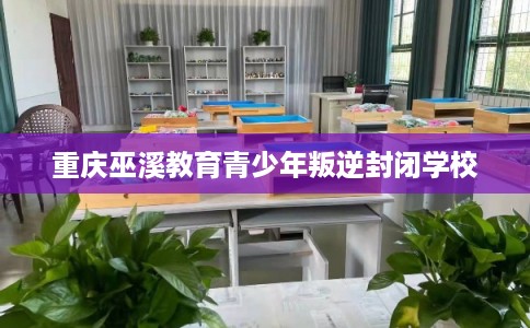 重庆巫溪教育青少年叛逆封闭学校