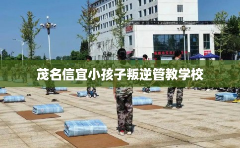 茂名信宜小孩子叛逆管教学校