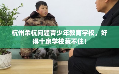 杭州余杭问题青少年教育学校,好得十家学校藏不住! 杭州余杭问题青少年教育学校,好得十家学校藏不住!