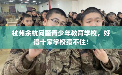 杭州余杭问题青少年教育学校,好得十家学校藏不住! 杭州余杭问题青少年教育学校,好得十家学校藏不住!