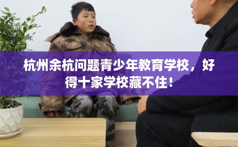 杭州余杭问题青少年教育学校，好得十家学校藏不住！