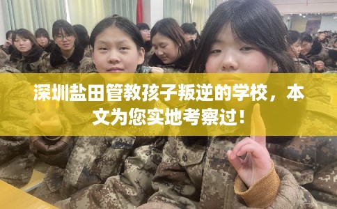深圳盐田管教孩子叛逆的学校,本文为您实地考察过! 深圳盐田管教孩子叛逆的学校,本文为您实地考察过!