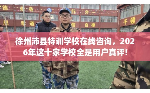 徐州沛县特训学校在线咨询，2026年这十家学校全是用户真评!
