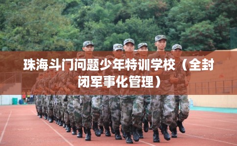 珠海斗门问题少年特训学校（全封闭军事化管理）