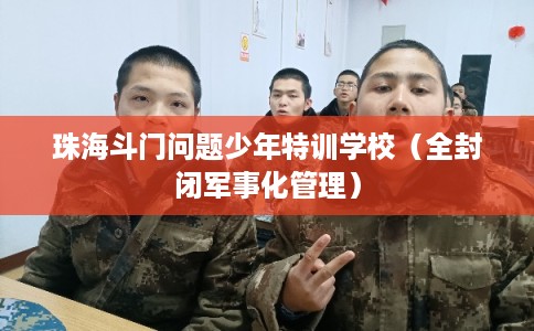 珠海斗门问题少年特训学校（全封闭军事化管理）