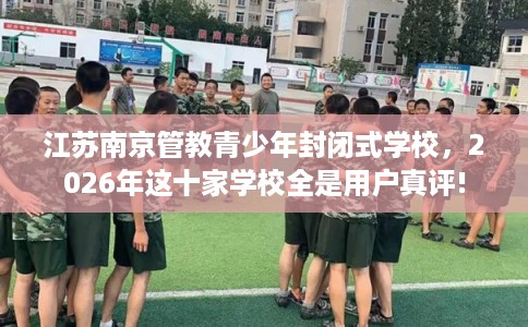 江苏南京管教青少年封闭式学校，2026年这十家学校全是用户真评!