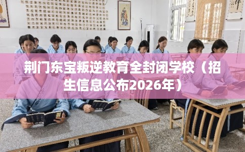 荆门东宝叛逆教育全封闭学校（招生信息公布2026年）