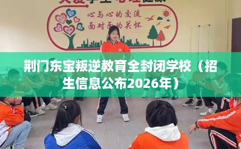 荆门东宝叛逆教育全封闭学校（招生信息公布2026年）