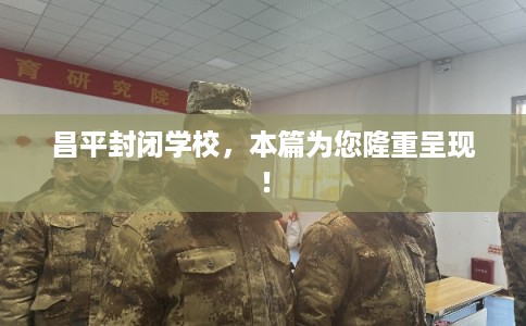 昌平封闭学校,本篇为您隆重呈现! 昌平封闭学校,本篇为您隆重呈现!