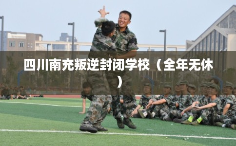 四川南充叛逆封闭学校(全年无休) 四川南充叛逆封闭学校(全年无休)