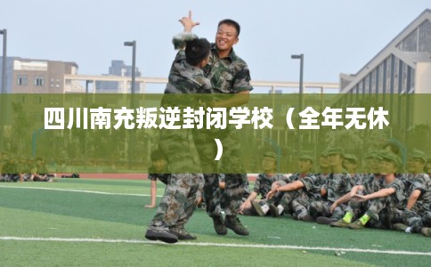 四川南充叛逆封闭学校（全年无休）