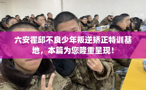 六安霍邱不良少年叛逆矫正特训基地，本篇为您隆重呈现！