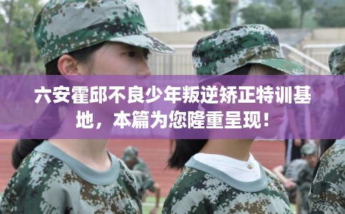 六安霍邱不良少年叛逆矫正特训基地，本篇为您隆重呈现！