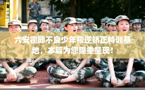 六安霍邱不良少年叛逆矫正特训基地，本篇为您隆重呈现！