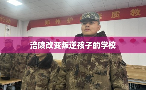 涪陵改变叛逆孩子的学校