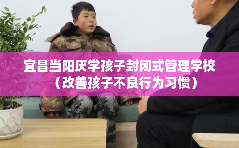 宜昌当阳厌学孩子封闭式管理学校（改善孩子不良行为习惯）
