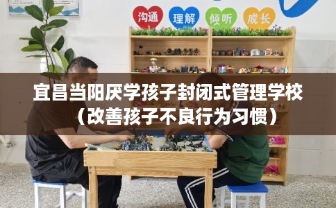 宜昌当阳厌学孩子封闭式管理学校（改善孩子不良行为习惯）