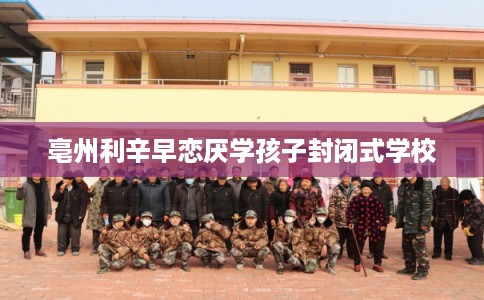 亳州利辛早恋厌学孩子封闭式学校