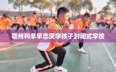 亳州利辛早恋厌学孩子封闭式学校