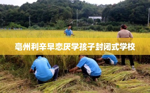 亳州利辛早恋厌学孩子封闭式学校