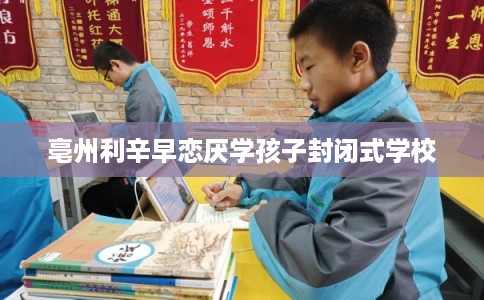 亳州利辛早恋厌学孩子封闭式学校
