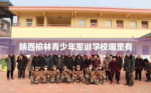 陕西榆林青少年军训学校哪里有