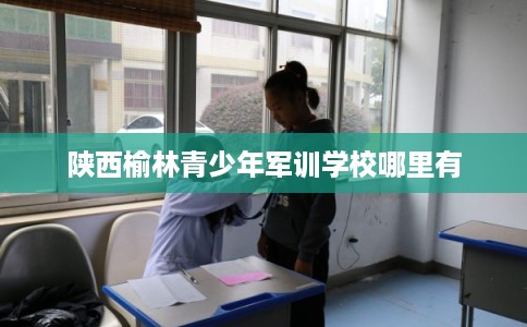 陕西榆林青少年军训学校哪里有