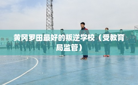 黄冈罗田最好的叛逆学校（受教育局监管）