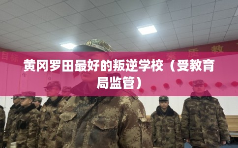 黄冈罗田最好的叛逆学校（受教育局监管）