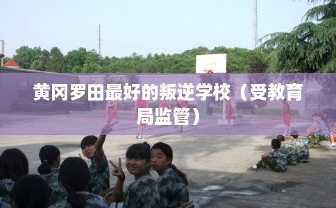 黄冈罗田最好的叛逆学校（受教育局监管）