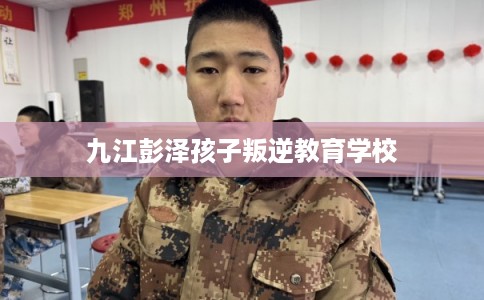 九江彭泽孩子叛逆教育学校 九江彭泽孩子叛逆教育学校