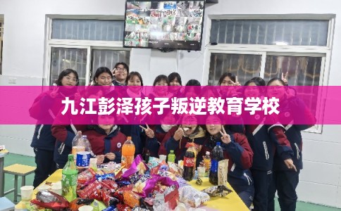九江彭泽孩子叛逆教育学校