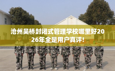 沧州吴桥封闭式管理学校哪里好2026年全是用户真评! 沧州吴桥封闭式管理学校哪里好2026年全是用户真评!