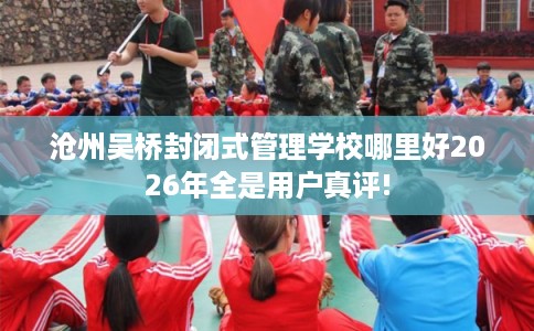沧州吴桥封闭式管理学校哪里好2026年全是用户真评! 沧州吴桥封闭式管理学校哪里好2026年全是用户真评!
